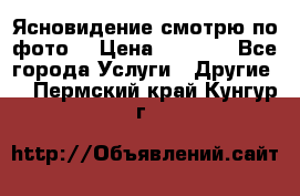 Ясновидение смотрю по фото  › Цена ­ 2 000 - Все города Услуги » Другие   . Пермский край,Кунгур г.